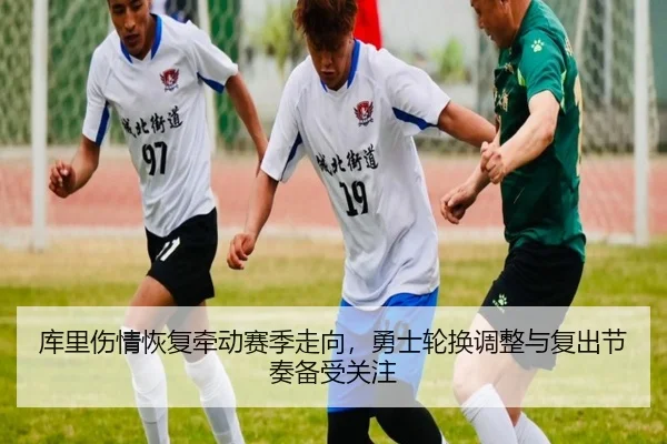 库里伤情恢复牵动赛季走向，勇士轮换调整与复出节奏备受关注